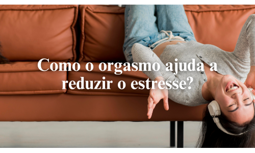 Como o orgasmo ajuda a reduzir o estresse?