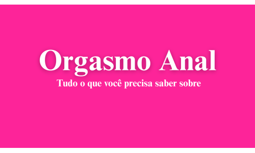 Orgasmo Anal: Tudo o que você precisa saber.