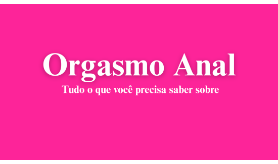 Orgasmo Anal: Tudo o que você precisa saber.